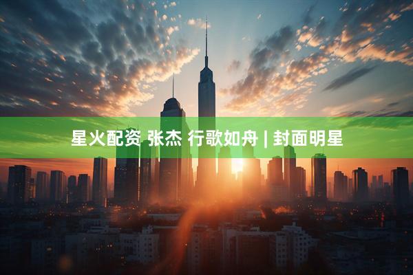 星火配资 张杰 行歌如舟 | 封面明星