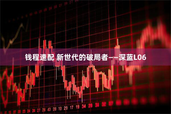 钱程速配 新世代的破局者——深蓝L06