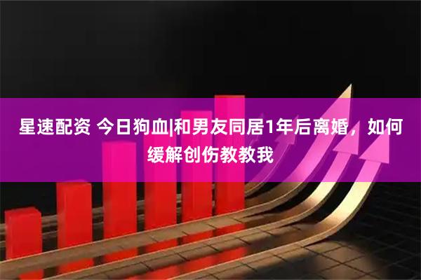 星速配资 今日狗血|和男友同居1年后离婚，如何缓解创伤教教我