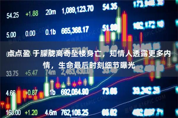 点点盈 于朦胧离奇坠楼身亡,知情人透露更多内情,生命最后时刻细节曝光