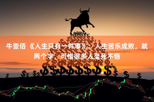 牛壹佰 《人生只有一件事》：人生苦乐成败，就两个字，可惜很多人至死不悟