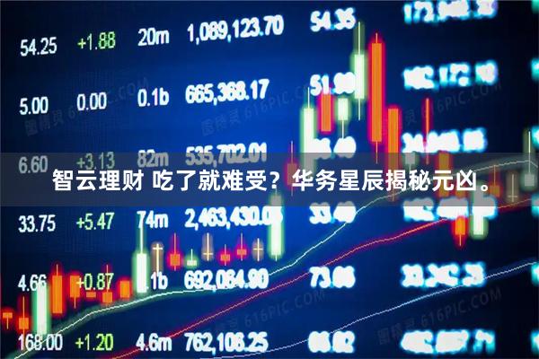 智云理财 吃了就难受？华务星辰揭秘元凶。