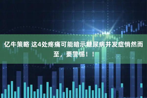 亿牛策略 这4处疼痛可能暗示糖尿病并发症悄然而至，要警惕！！