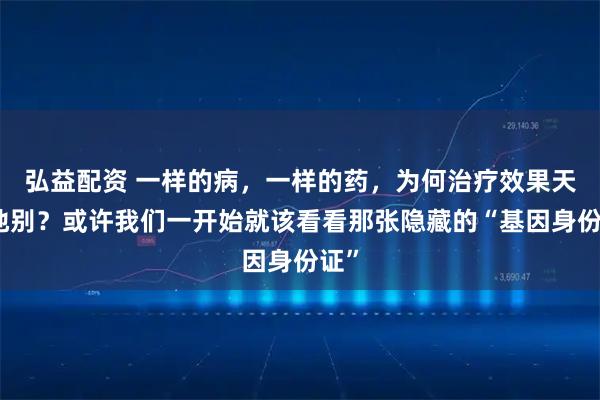 弘益配资 一样的病，一样的药，为何治疗效果天差地别？或许我们一开始就该看看那张隐藏的“基因身份证”