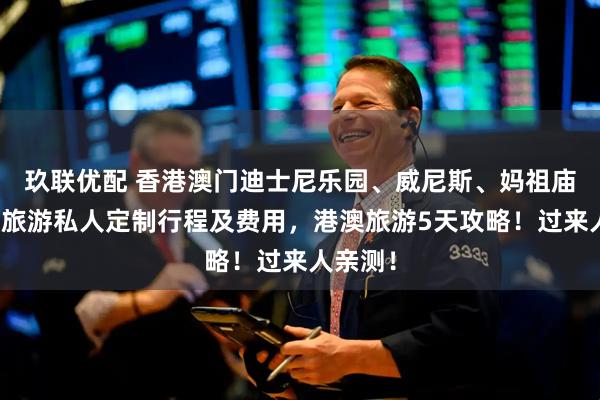 玖联优配 香港澳门迪士尼乐园、威尼斯、妈祖庙等景点旅游私人定制行程及费用，港澳旅游5天攻略！过来人亲测！