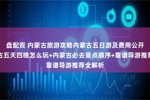 盘配资 内蒙古旅游攻略内蒙古五日游及费用公开！内蒙古五天四晚怎么玩+内蒙古必去景点顺序+靠谱导游推荐全解析