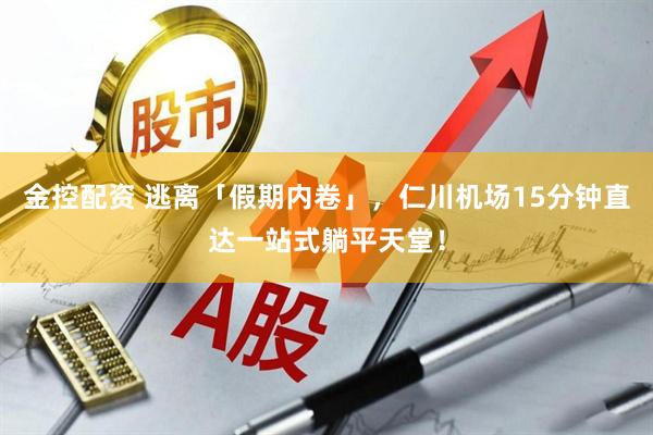 金控配资 逃离「假期内卷」，仁川机场15分钟直达一站式躺平天堂！