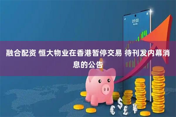 融合配资 恒大物业在香港暂停交易 待刊发内幕消息的公告
