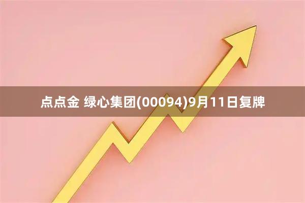 点点金 绿心集团(00094)9月11日复牌