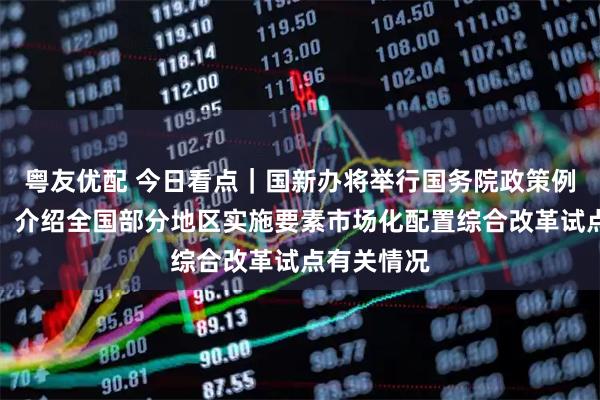 粤友优配 今日看点｜国新办将举行国务院政策例行吹风会，介绍全国部分地区实施要素市场化配置综合改革试点有关情况