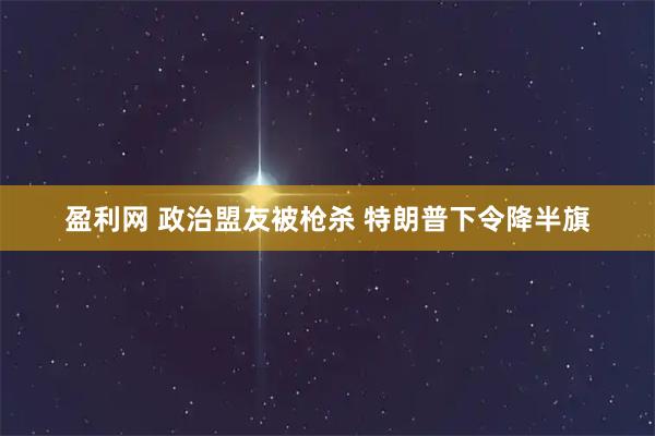 盈利网 政治盟友被枪杀 特朗普下令降半旗