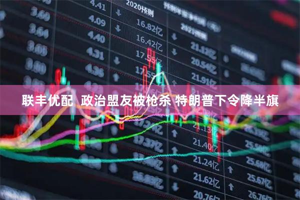 联丰优配  政治盟友被枪杀 特朗普下令降半旗
