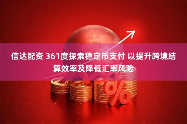 信达配资 361度探索稳定币支付 以提升跨境结算效率及降低汇率风险