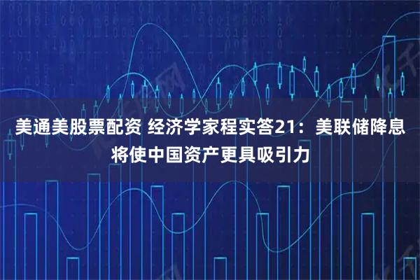 美通美股票配资 经济学家程实答21：美联储降息将使中国资产更具吸引力