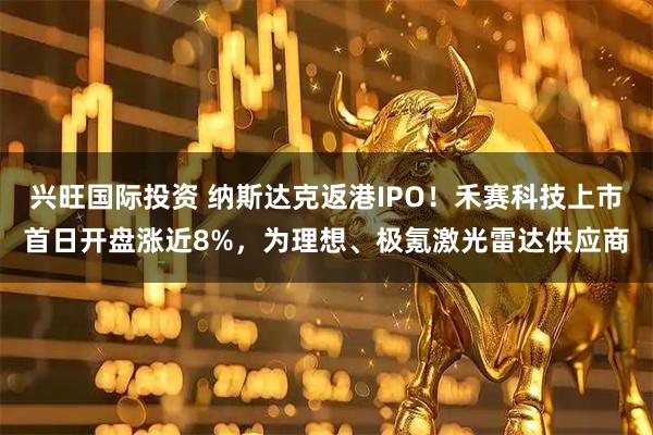 兴旺国际投资 纳斯达克返港IPO！禾赛科技上市首日开盘涨近8%，为理想、极氪激光雷达供应商