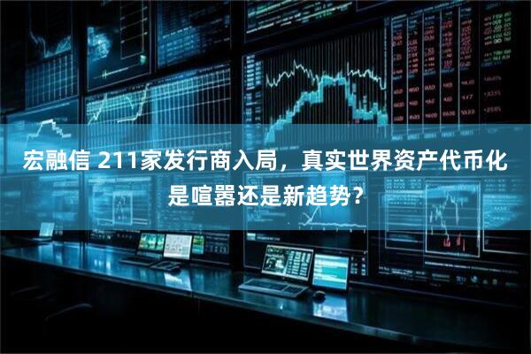 宏融信 211家发行商入局，真实世界资产代币化是喧嚣还是新趋势？