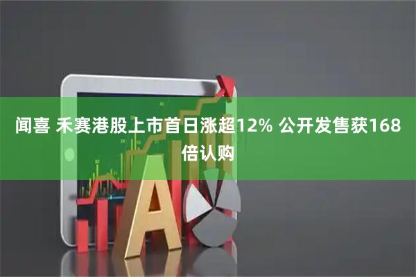 闻喜 禾赛港股上市首日涨超12% 公开发售获168倍认购