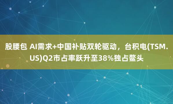 股腰包 AI需求+中国补贴双轮驱动，台积电(TSM.US)Q2市占率跃升至38%独占鳌头