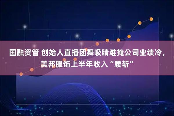 国融资管 创始人直播团舞吸睛难掩公司业绩冷，美邦服饰上半年收入“腰斩”