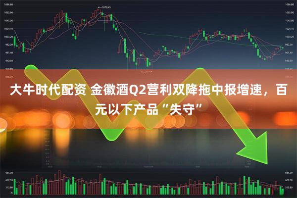 大牛时代配资 金徽酒Q2营利双降拖中报增速，百元以下产品“失守”