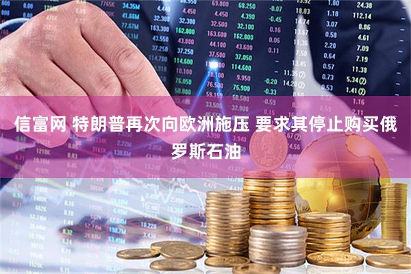 信富网 特朗普再次向欧洲施压 要求其停止购买俄罗斯石油