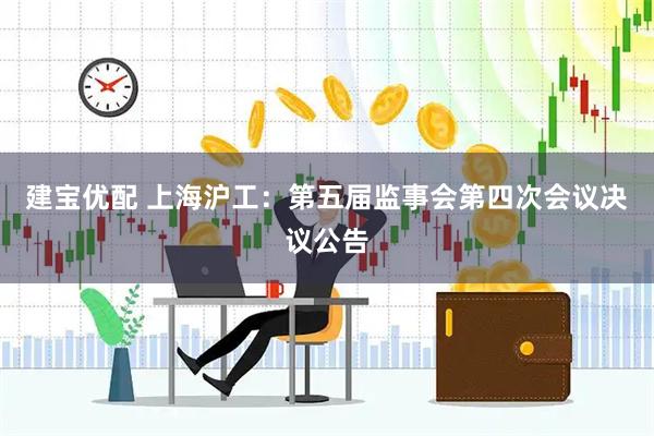 建宝优配 上海沪工：第五届监事会第四次会议决议公告