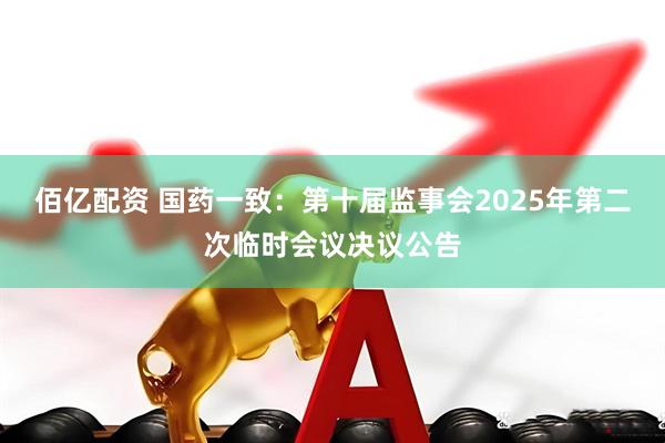 佰亿配资 国药一致：第十届监事会2025年第二次临时会议决议公告