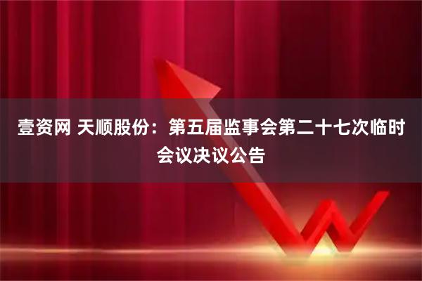 壹资网 天顺股份：第五届监事会第二十七次临时会议决议公告