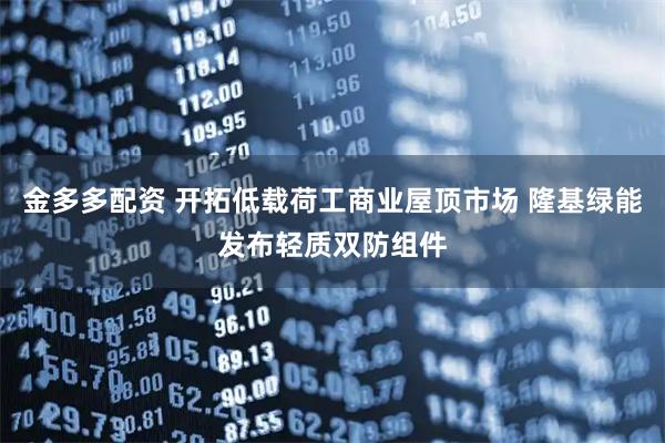 金多多配资 开拓低载荷工商业屋顶市场 隆基绿能发布轻质双防组件