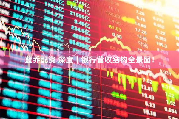 蓝乔配资 深度｜银行营收结构全景图！