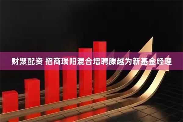 财聚配资 招商瑞阳混合增聘滕越为新基金经理