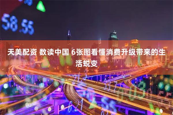天美配资 数读中国 6张图看懂消费升级带来的生活蜕变