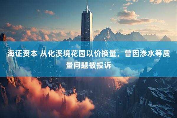 海证资本 从化溪境花园以价换量，曾因渗水等质量问题被投诉