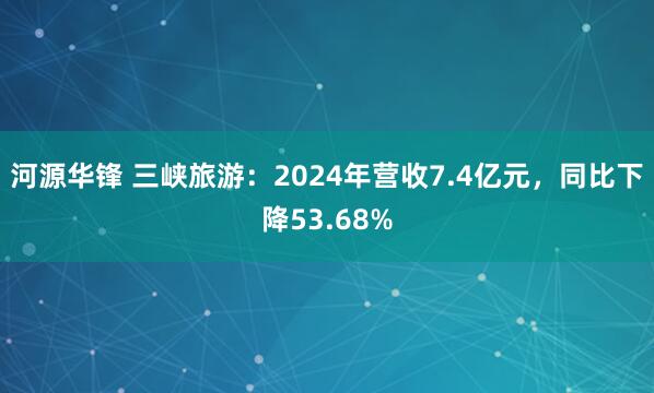 河源华锋 三峡旅游：2024年营收7.4亿元，同比下降53.68%