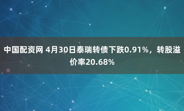 中国配资网 4月30日泰瑞转债下跌0.91%，转股溢价率20.68%