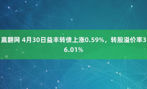 赢翻网 4月30日益丰转债上涨0.59%，转股溢价率36.01%
