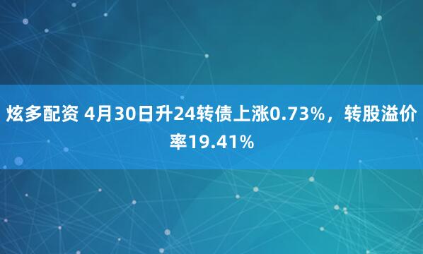 炫多配资 4月30日升24转债上涨0.73%，转股溢价率19.41%
