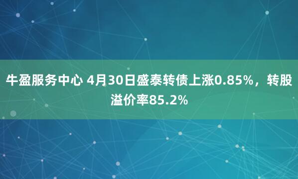 牛盈服务中心 4月30日盛泰转债上涨0.85%，转股溢价率85.2%