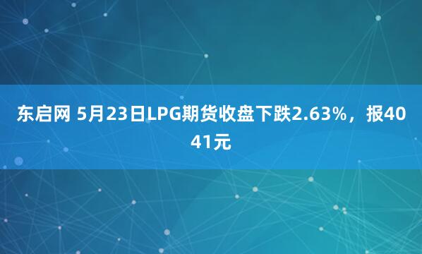东启网 5月23日LPG期货收盘下跌2.63%，报4041元