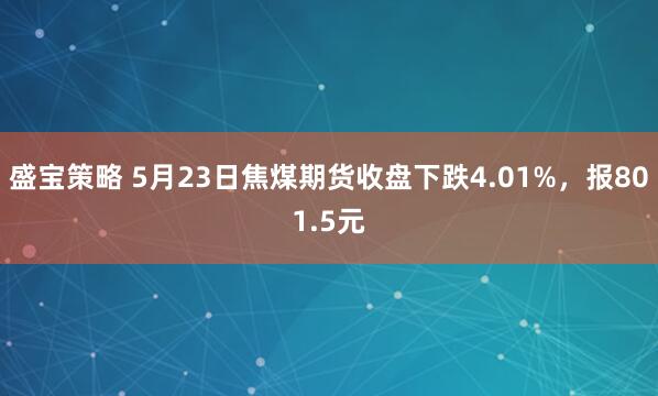 盛宝策略 5月23日焦煤期货收盘下跌4.01%，报801.5元