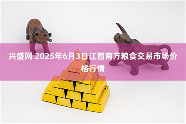 兴盛网 2025年6月3日江西南方粮食交易市场价格行情