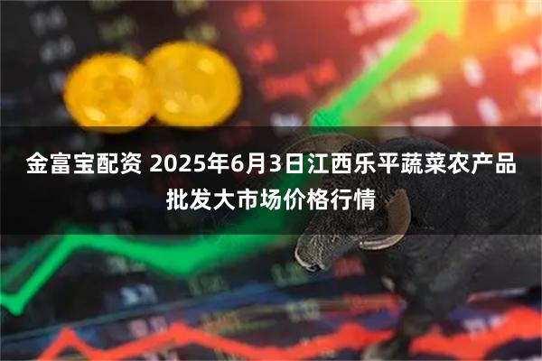 金富宝配资 2025年6月3日江西乐平蔬菜农产品批发大市场价格行情