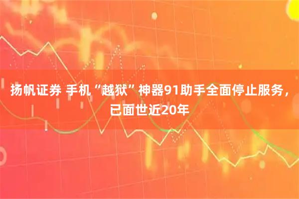 扬帆证券 手机“越狱”神器91助手全面停止服务，已面世近20年