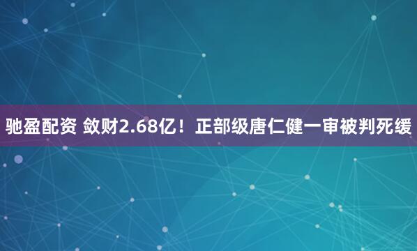 驰盈配资 敛财2.68亿！正部级唐仁健一审被判死缓