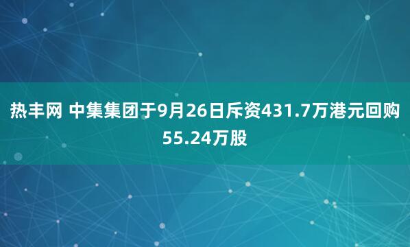 热丰网 中集集团于9月26日斥资431.7万港元回购55.24万股