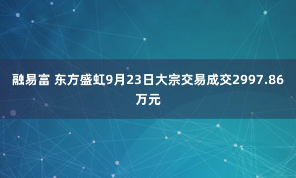 融易富 东方盛虹9月23日大宗交易成交2997.86万元
