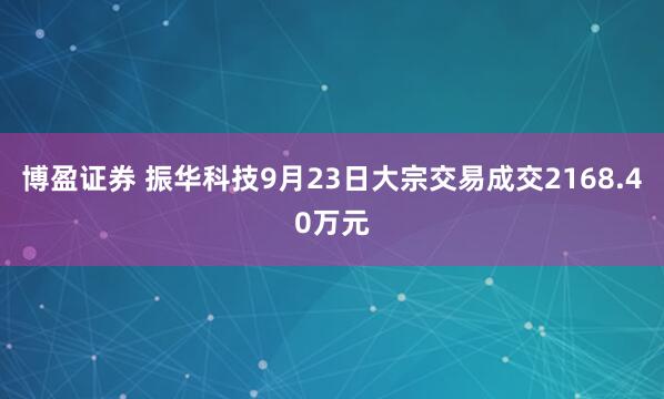 博盈证券 振华科技9月23日大宗交易成交2168.40万元