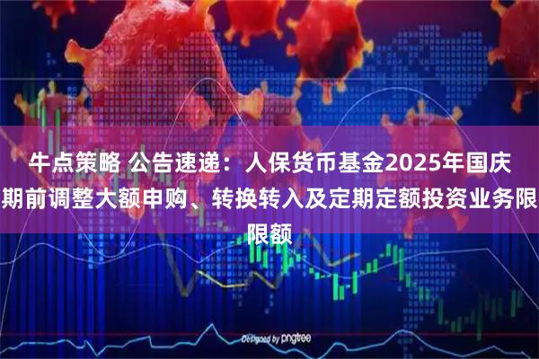牛点策略 公告速递：人保货币基金2025年国庆假期前调整大额申购、转换转入及定期定额投资业务限额