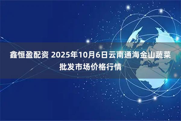 鑫恒盈配资 2025年10月6日云南通海金山蔬菜批发市场价格行情