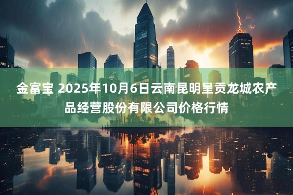 金富宝 2025年10月6日云南昆明呈贡龙城农产品经营股份有限公司价格行情